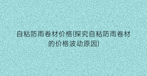 自粘防雨卷材价格(探究自粘防雨卷材的价格波动原因)