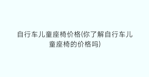 自行车儿童座椅价格(你了解自行车儿童座椅的价格吗)