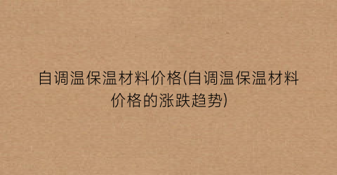 自调温保温材料价格(自调温保温材料价格的涨跌趋势)