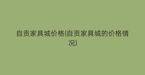 “自贡家具城价格(自贡家具城的价格情况)