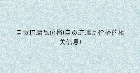 自贡琉璃瓦价格(自贡琉璃瓦价格的相关信息)