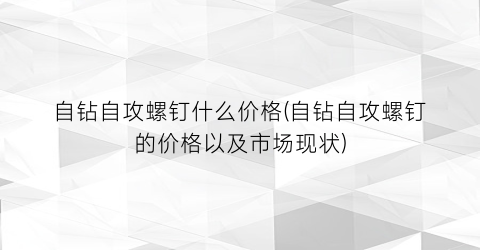 自钻自攻螺钉什么价格(自钻自攻螺钉的价格以及市场现状)