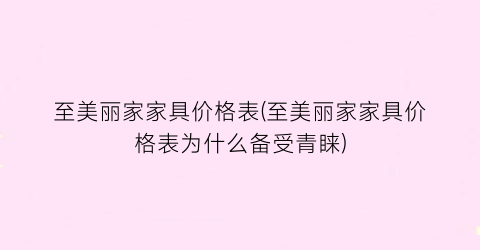 至美丽家家具价格表(至美丽家家具价格表为什么备受青睐)