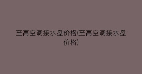 至高空调接水盘价格(至高空调接水盘价格)