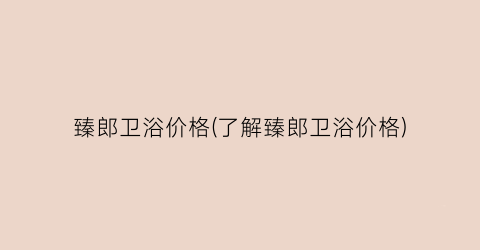 “臻郎卫浴价格(了解臻郎卫浴价格)