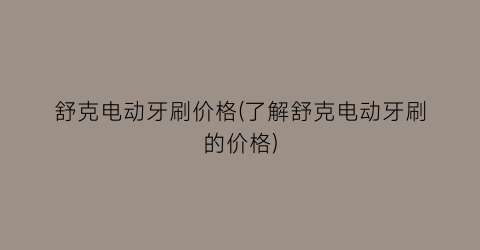 舒克电动牙刷价格(了解舒克电动牙刷的价格)