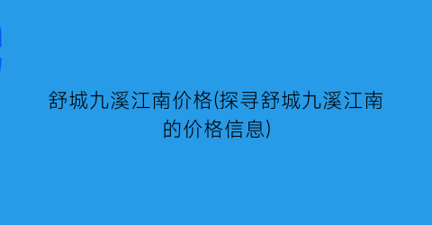 舒城九溪江南价格(探寻舒城九溪江南的价格信息)