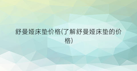 舒曼娅床垫价格(了解舒曼娅床垫的价格)