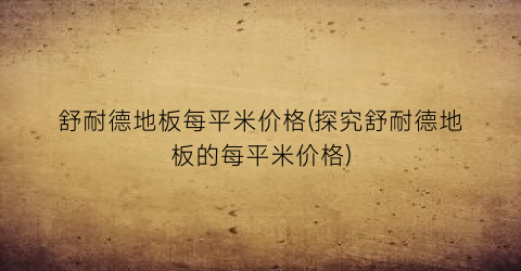舒耐德地板每平米价格(探究舒耐德地板的每平米价格)
