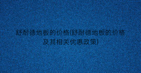 舒耐德地板的价格(舒耐德地板的价格及其相关优惠政策)