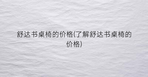 舒达书桌椅的价格(了解舒达书桌椅的价格)