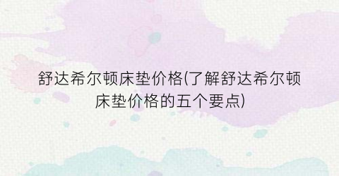 舒达希尔顿床垫价格(了解舒达希尔顿床垫价格的五个要点)