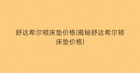 舒达希尔顿床垫价格(揭秘舒达希尔顿床垫价格)