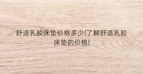 舒适乳胶床垫价格多少(了解舒适乳胶床垫的价格)