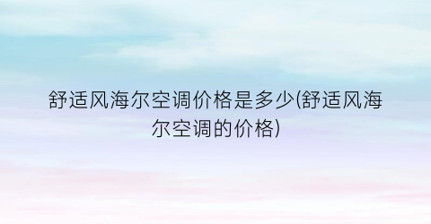 舒适风海尔空调价格是多少(舒适风海尔空调的价格)
