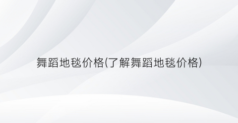 舞蹈地毯价格(了解舞蹈地毯价格)