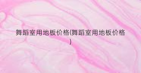 舞蹈室用地板价格(舞蹈室用地板价格)
