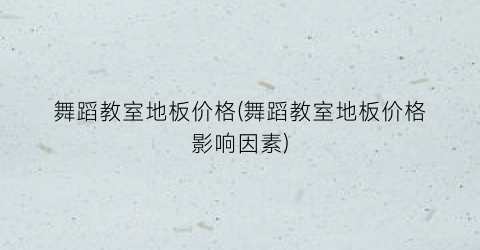舞蹈教室地板价格(舞蹈教室地板价格影响因素)