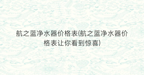 航之蓝净水器价格表(航之蓝净水器价格表让你看到惊喜)