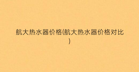 航大热水器价格(航大热水器价格对比)