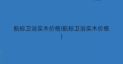 航标卫浴实木价格(航标卫浴实木价格)