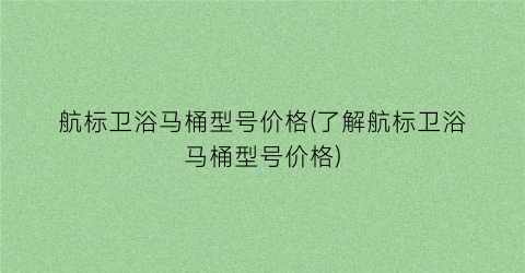 “航标卫浴马桶型号价格(了解航标卫浴马桶型号价格)