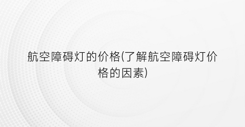 航空障碍灯的价格(了解航空障碍灯价格的因素)