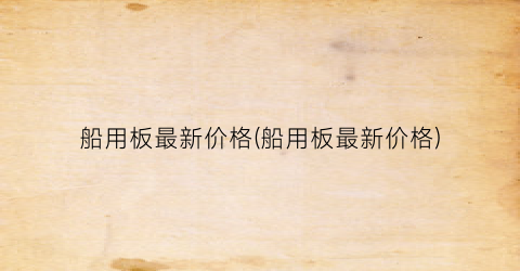 船用板最新价格(船用板最新价格)