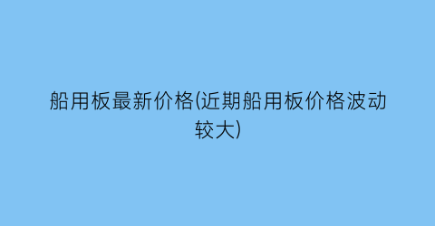 船用板最新价格(近期船用板价格波动较大)