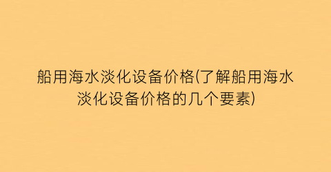 船用海水淡化设备价格(了解船用海水淡化设备价格的几个要素)