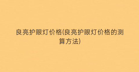 良亮护眼灯价格(良亮护眼灯价格的测算方法)