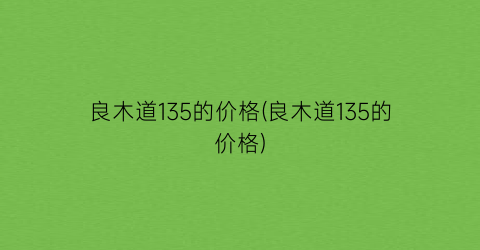 良木道135的价格(良木道135的价格)