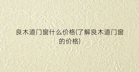 良木道门窗什么价格(了解良木道门窗的价格)