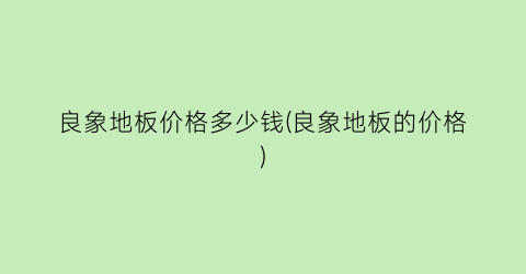 良象地板价格多少钱(良象地板的价格)