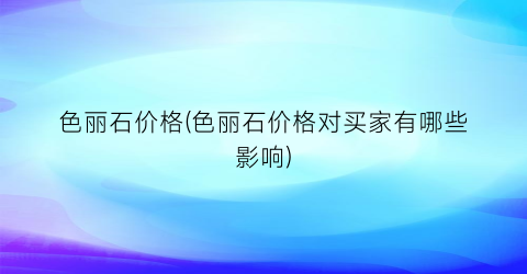 “色丽石价格(色丽石价格对买家有哪些影响)