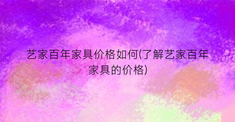 艺家百年家具价格如何(了解艺家百年家具的价格)