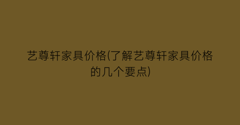 艺尊轩家具价格(了解艺尊轩家具价格的几个要点)