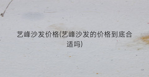 艺峰沙发价格(艺峰沙发的价格到底合适吗)