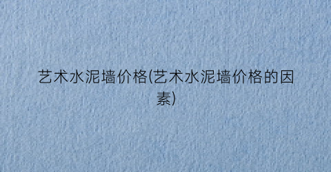 艺术水泥墙价格(艺术水泥墙价格的因素)