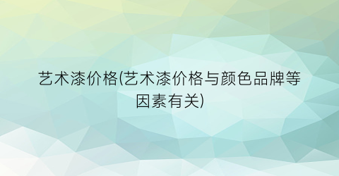 艺术漆价格(艺术漆价格与颜色品牌等因素有关)