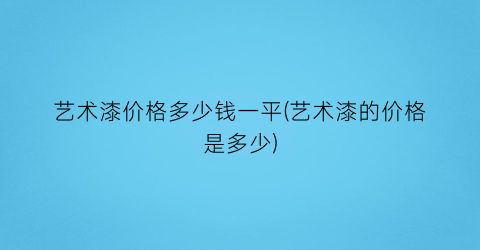 艺术漆价格多少钱一平(艺术漆的价格是多少)