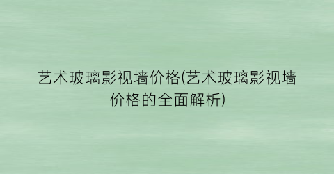 艺术玻璃影视墙价格(艺术玻璃影视墙价格的全面解析)