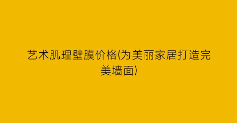 “艺术肌理壁膜价格(为美丽家居打造完美墙面)