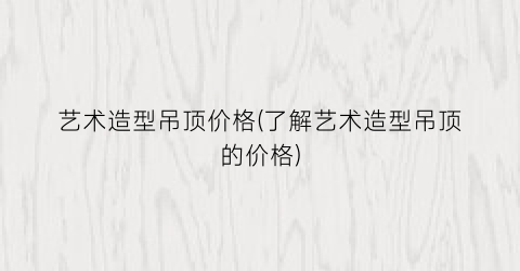 艺术造型吊顶价格(了解艺术造型吊顶的价格)