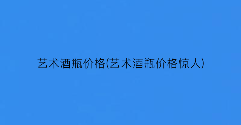 艺术酒瓶价格(艺术酒瓶价格惊人)