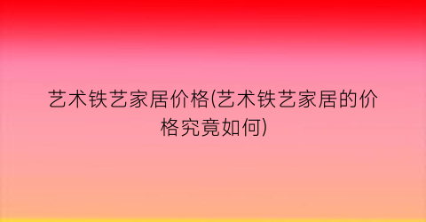 艺术铁艺家居价格(艺术铁艺家居的价格究竟如何)