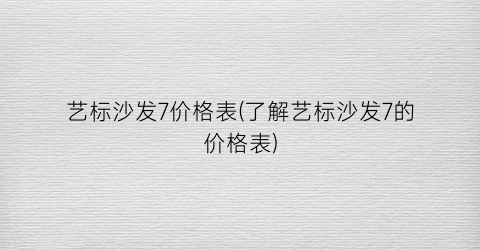 艺标沙发7价格表(了解艺标沙发7的价格表)