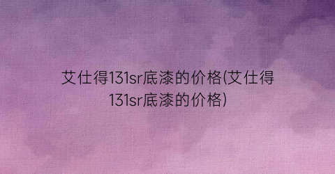艾仕得131sr底漆的价格(艾仕得131sr底漆的价格)