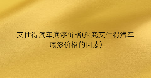 艾仕得汽车底漆价格(探究艾仕得汽车底漆价格的因素)