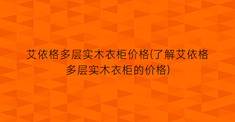 艾依格多层实木衣柜价格(了解艾依格多层实木衣柜的价格)